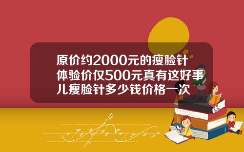 原价约2000元的瘦脸针体验价仅500元真有这好事儿瘦脸针多少钱价格一次
