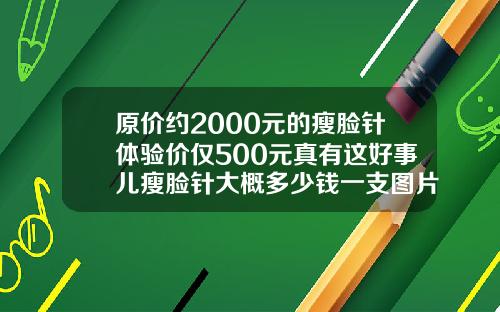 原价约2000元的瘦脸针体验价仅500元真有这好事儿瘦脸针大概多少钱一支图片