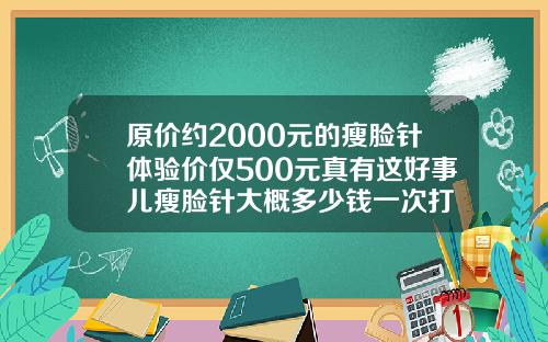 原价约2000元的瘦脸针体验价仅500元真有这好事儿瘦脸针大概多少钱一次打