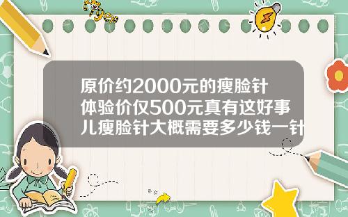 原价约2000元的瘦脸针体验价仅500元真有这好事儿瘦脸针大概需要多少钱一针