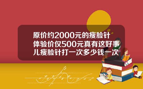 原价约2000元的瘦脸针体验价仅500元真有这好事儿瘦脸针打一次多少钱一次