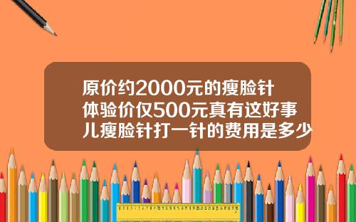 原价约2000元的瘦脸针体验价仅500元真有这好事儿瘦脸针打一针的费用是多少