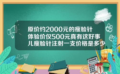 原价约2000元的瘦脸针体验价仅500元真有这好事儿瘦脸针注射一支价格是多少钱