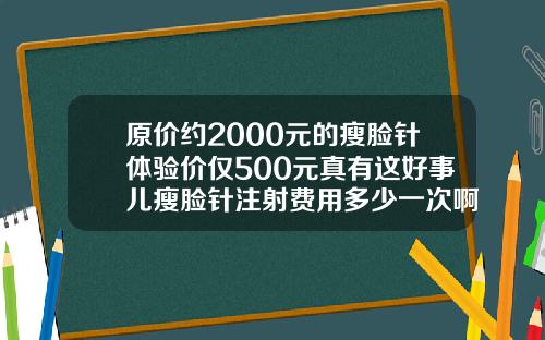 原价约2000元的瘦脸针体验价仅500元真有这好事儿瘦脸针注射费用多少一次啊