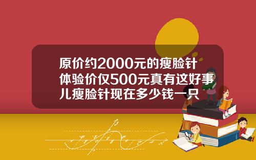 原价约2000元的瘦脸针体验价仅500元真有这好事儿瘦脸针现在多少钱一只