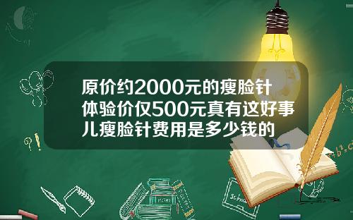 原价约2000元的瘦脸针体验价仅500元真有这好事儿瘦脸针费用是多少钱的