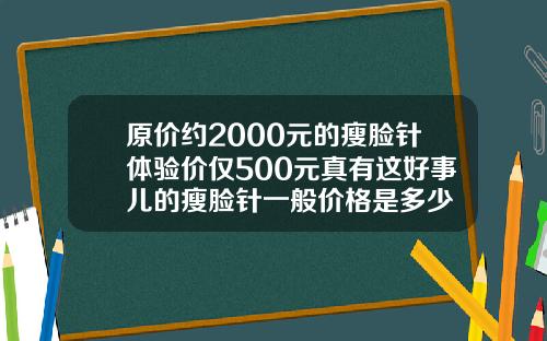 原价约2000元的瘦脸针体验价仅500元真有这好事儿的瘦脸针一般价格是多少
