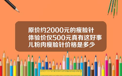 原价约2000元的瘦脸针体验价仅500元真有这好事儿粉肉瘦脸针价格是多少