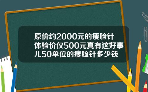 原价约2000元的瘦脸针体验价仅500元真有这好事儿50单位的瘦脸针多少钱