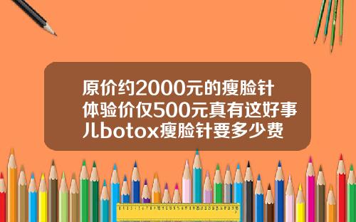 原价约2000元的瘦脸针体验价仅500元真有这好事儿botox瘦脸针要多少费用