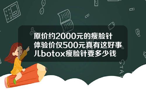 原价约2000元的瘦脸针体验价仅500元真有这好事儿botox瘦脸针要多少钱