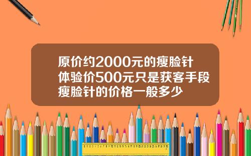 原价约2000元的瘦脸针体验价500元只是获客手段瘦脸针的价格一般多少