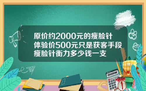 原价约2000元的瘦脸针体验价500元只是获客手段瘦脸针衡力多少钱一支
