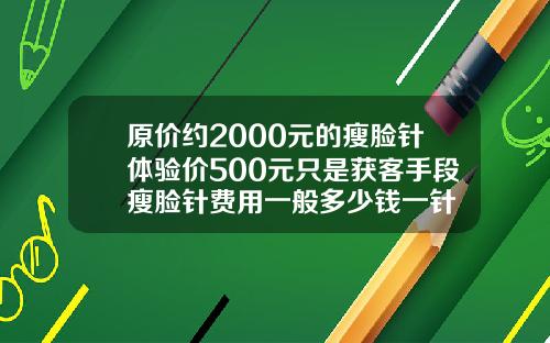 原价约2000元的瘦脸针体验价500元只是获客手段瘦脸针费用一般多少钱一针