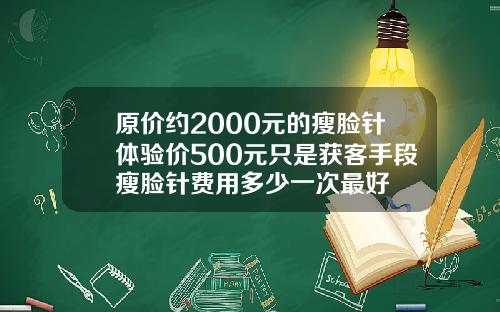 原价约2000元的瘦脸针体验价500元只是获客手段瘦脸针费用多少一次最好