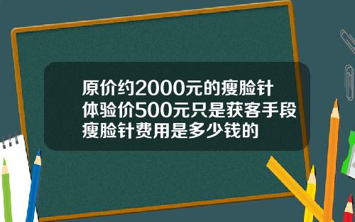 原价约2000元的瘦脸针体验价500元只是获客手段瘦脸针费用是多少钱的