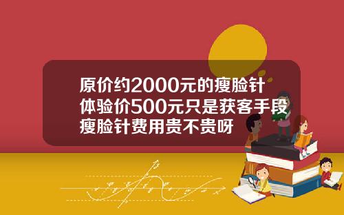 原价约2000元的瘦脸针体验价500元只是获客手段瘦脸针费用贵不贵呀