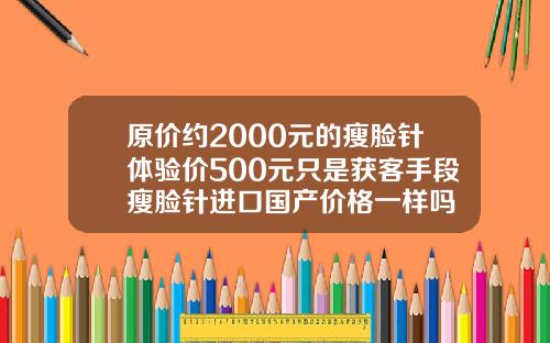 原价约2000元的瘦脸针体验价500元只是获客手段瘦脸针进口国产价格一样吗