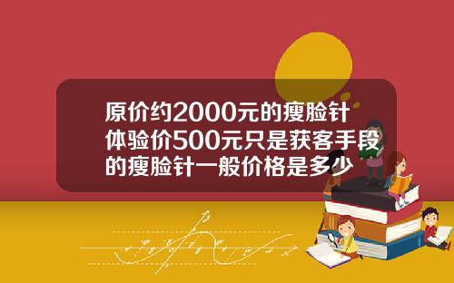 原价约2000元的瘦脸针体验价500元只是获客手段的瘦脸针一般价格是多少