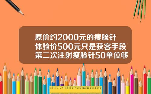 原价约2000元的瘦脸针体验价500元只是获客手段第二次注射瘦脸针50单位够吗