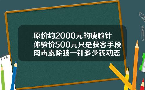 原价约2000元的瘦脸针体验价500元只是获客手段肉毒素除皱一针多少钱动态
