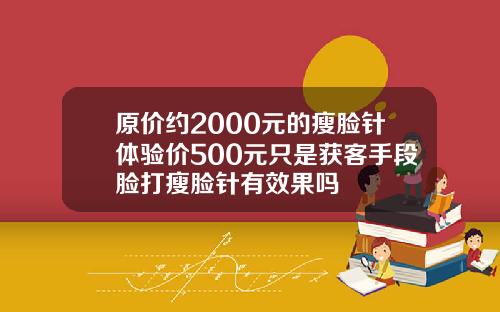 原价约2000元的瘦脸针体验价500元只是获客手段脸打瘦脸针有效果吗