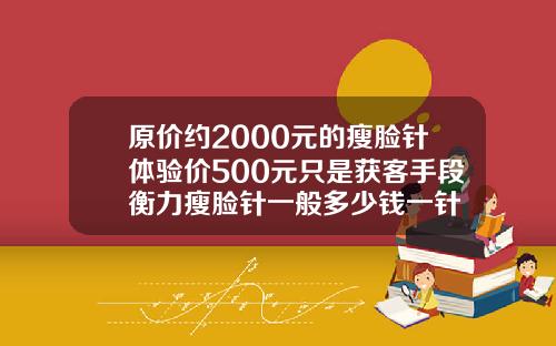 原价约2000元的瘦脸针体验价500元只是获客手段衡力瘦脸针一般多少钱一针
