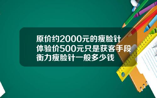 原价约2000元的瘦脸针体验价500元只是获客手段衡力瘦脸针一般多少钱