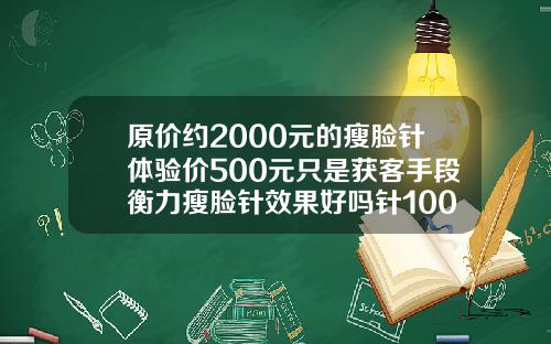 原价约2000元的瘦脸针体验价500元只是获客手段衡力瘦脸针效果好吗针100单位和50单位