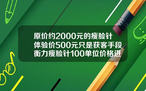 原价约2000元的瘦脸针体验价500元只是获客手段衡力瘦脸针100单位价格进价