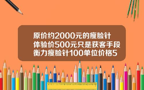 原价约2000元的瘦脸针体验价500元只是获客手段衡力瘦脸针100单位价格500