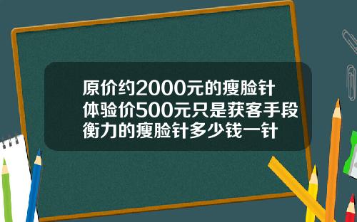 原价约2000元的瘦脸针体验价500元只是获客手段衡力的瘦脸针多少钱一针