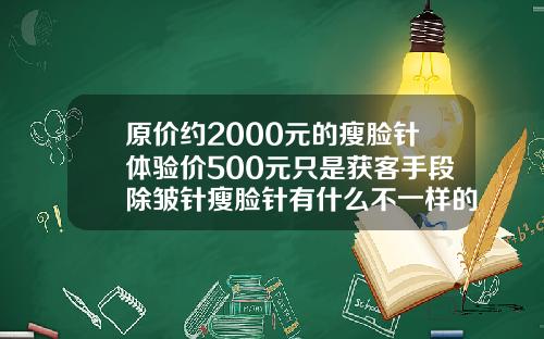 原价约2000元的瘦脸针体验价500元只是获客手段除皱针瘦脸针有什么不一样的效果嘛