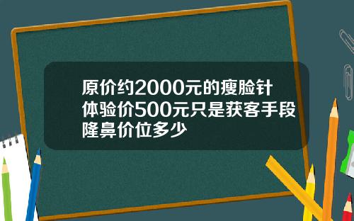 原价约2000元的瘦脸针体验价500元只是获客手段隆鼻价位多少
