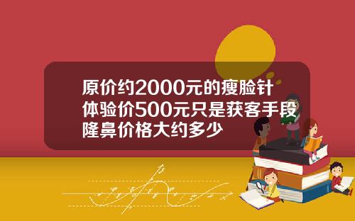 原价约2000元的瘦脸针体验价500元只是获客手段隆鼻价格大约多少