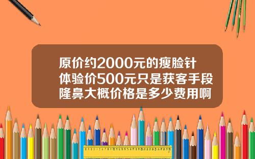 原价约2000元的瘦脸针体验价500元只是获客手段隆鼻大概价格是多少费用啊