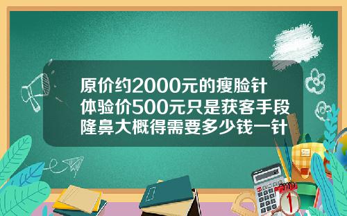 原价约2000元的瘦脸针体验价500元只是获客手段隆鼻大概得需要多少钱一针