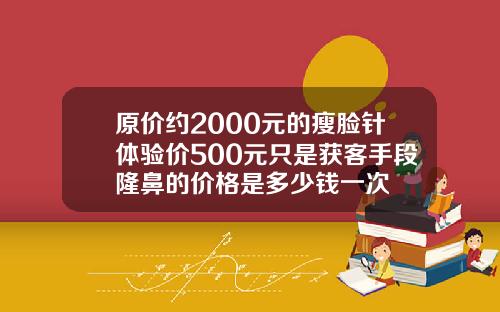 原价约2000元的瘦脸针体验价500元只是获客手段隆鼻的价格是多少钱一次