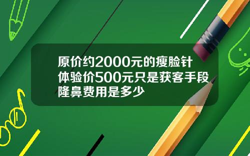 原价约2000元的瘦脸针体验价500元只是获客手段隆鼻费用是多少