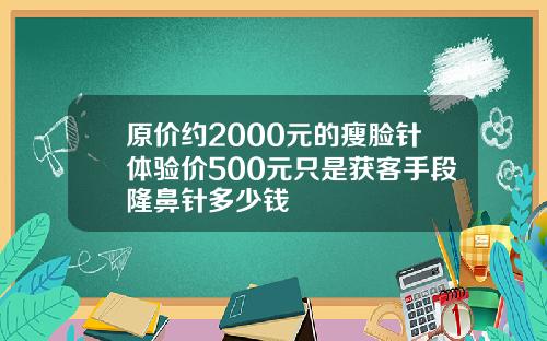 原价约2000元的瘦脸针体验价500元只是获客手段隆鼻针多少钱