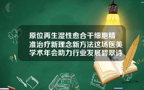 原位再生湿性愈合干细胞精准治疗新理念新方法这场医美学术年会助力行业发展碧翠诗玻尿酸含量