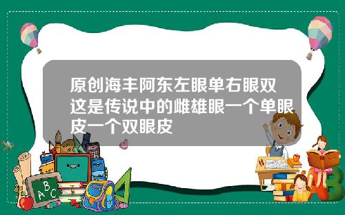 原创海丰阿东左眼单右眼双这是传说中的雌雄眼一个单眼皮一个双眼皮