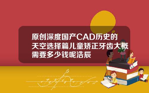 原创深度国产CAD历史的天空选择篇儿童矫正牙齿大概需要多少钱呢浩辰