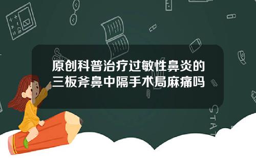 原创科普治疗过敏性鼻炎的三板斧鼻中隔手术局麻痛吗