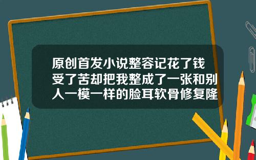原创首发小说整容记花了钱受了苦却把我整成了一张和别人一模一样的脸耳软骨修复隆鼻第十天能侧身睡觉吗