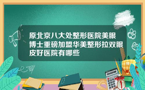 原北京八大处整形医院美眼博士重磅加盟华美整形拉双眼皮好医院有哪些