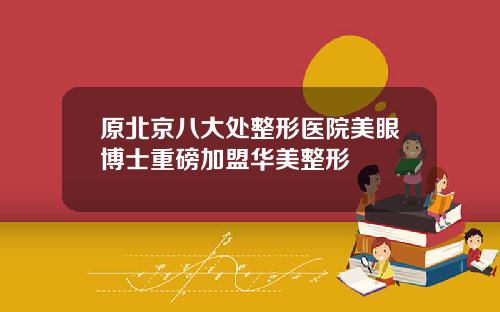 原北京八大处整形医院美眼博士重磅加盟华美整形
