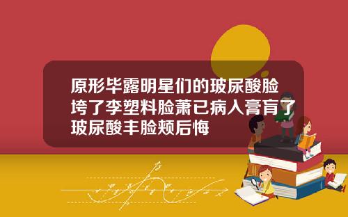 原形毕露明星们的玻尿酸脸垮了李塑料脸萧已病入膏肓了玻尿酸丰脸颊后悔