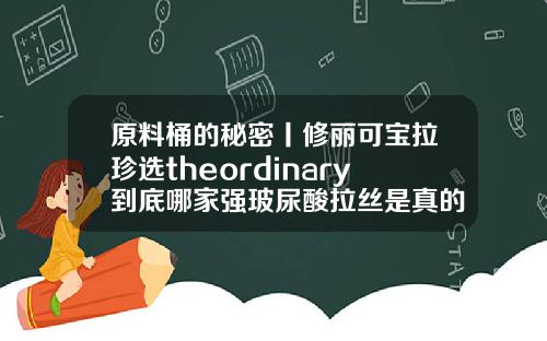 原料桶的秘密丨修丽可宝拉珍选theordinary到底哪家强玻尿酸拉丝是真的吗