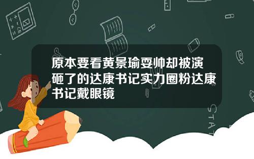 原本要看黄景瑜耍帅却被演砸了的达康书记实力圈粉达康书记戴眼镜